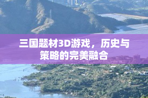三国题材3D游戏，历史与策略的完美融合