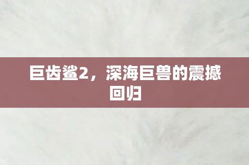 巨齿鲨2，深海巨兽的震撼回归