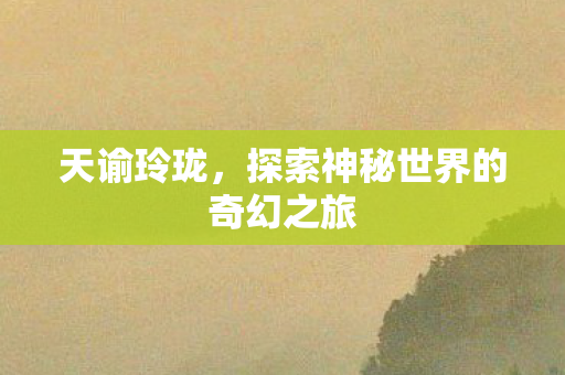 天谕玲珑，探索神秘世界的奇幻之旅