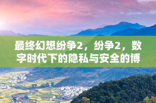 最终幻想纷争2，纷争2，数字时代下的隐私与安全的博弈