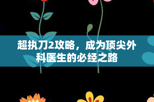 超执刀2攻略，成为顶尖外科医生的必经之路