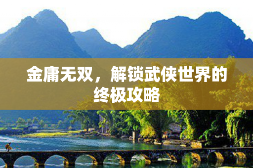 金庸无双,解锁武侠世界的终极攻略 金庸无双,解锁武侠世界的终极攻略