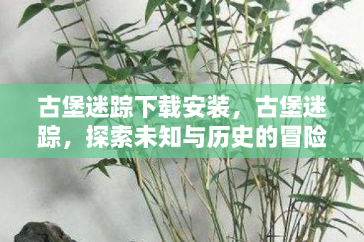 古堡迷踪下载安装，古堡迷踪，探索未知与历史的冒险之旅