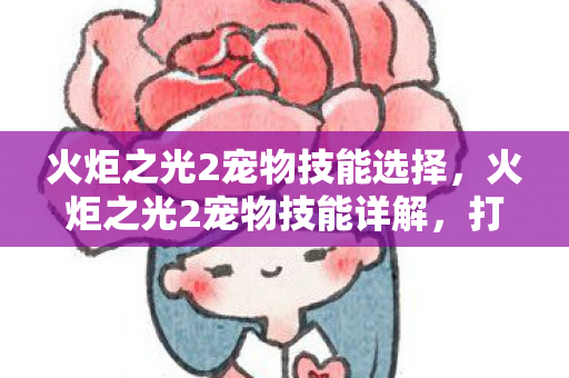 火炬之光2宠物技能选择，火炬之光2宠物技能详解，打造你的专属战斗伙伴