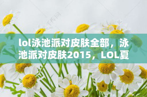 lol泳池派对皮肤全部，泳池派对皮肤2015，LOL夏日狂欢的永恒回忆
