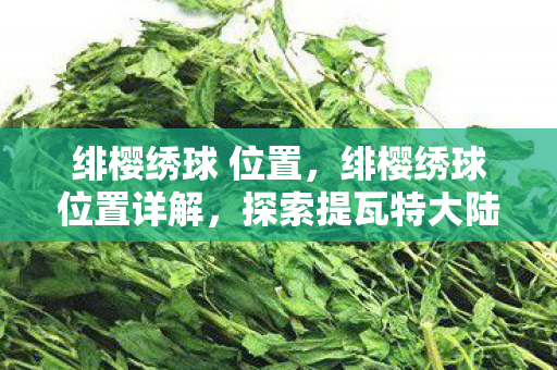 绯樱绣球 位置，绯樱绣球位置详解，探索提瓦特大陆的神秘元素