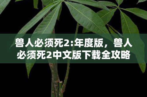 兽人必须死2:年度版，兽人必须死2中文版下载全攻略