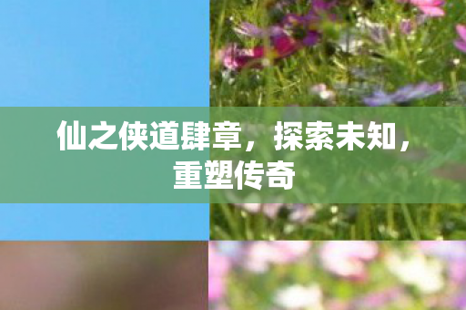 仙之侠道肆章，探索未知，重塑传奇