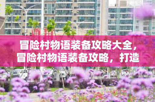 冒险村物语装备攻略大全，冒险村物语装备攻略，打造最强战士的必备指南