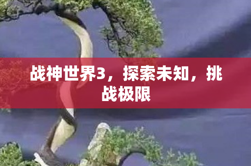 战神世界3，探索未知，挑战极限