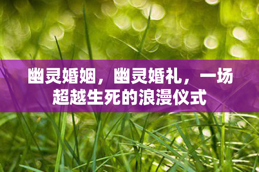 幽灵婚姻，幽灵婚礼，一场超越生死的浪漫仪式