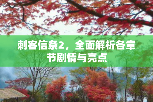 刺客信条2，全面解析各章节剧情与亮点