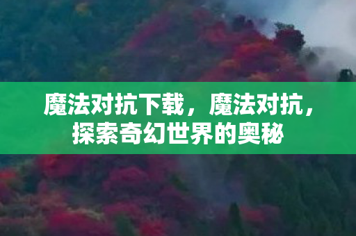 魔法对抗下载，魔法对抗，探索奇幻世界的奥秘