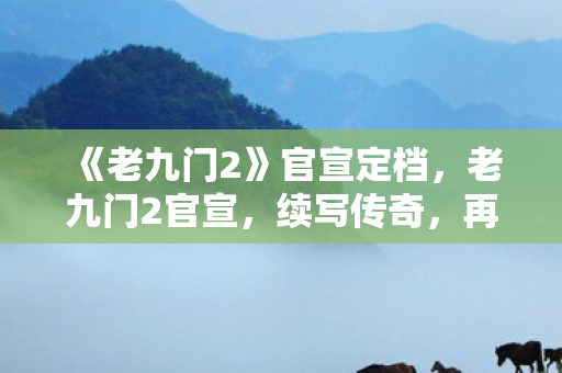 《老九门2》官宣定档，老九门2官宣，续写传奇，再燃热血