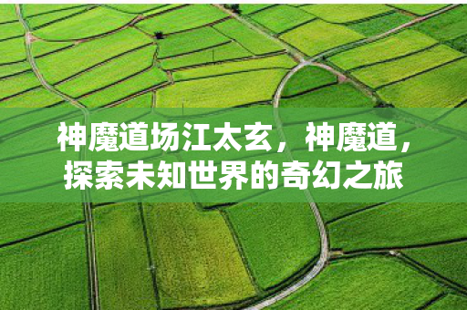 神魔道场江太玄，神魔道，探索未知世界的奇幻之旅