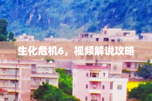 生化危机6，视频解说攻略