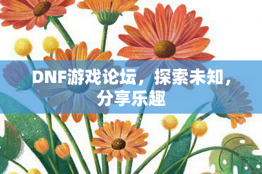 DNF游戏论坛，探索未知，分享乐趣