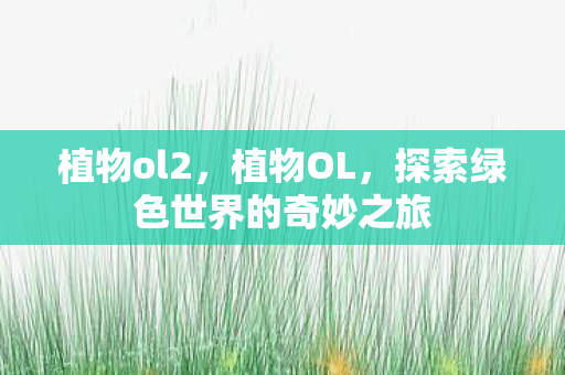 植物ol2，植物OL，探索绿色世界的奇妙之旅