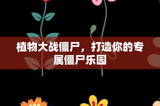 植物大战僵尸，打造你的专属僵尸乐园