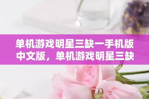 单机游戏明星三缺一手机版中文版，单机游戏明星三缺一的魅力与回忆