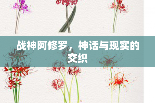 战神阿修罗，神话与现实的交织