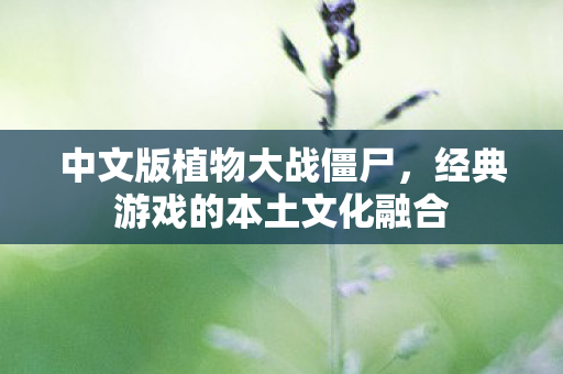 中文版植物大战僵尸，经典游戏的本土文化融合