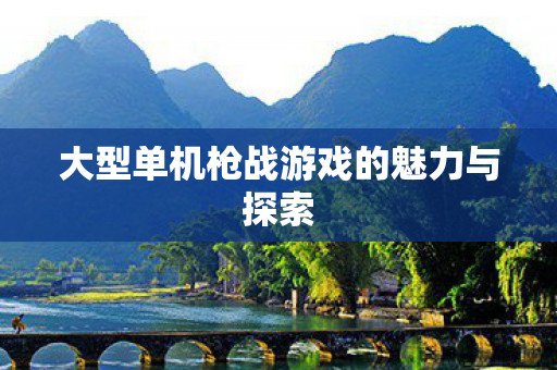 大型单机枪战游戏的魅力与探索