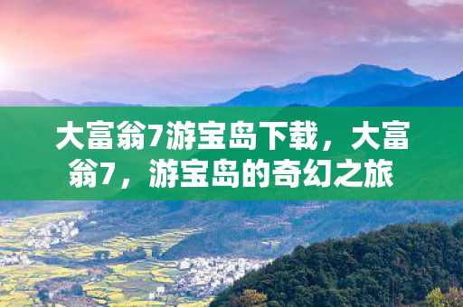 大富翁7游宝岛下载，大富翁7，游宝岛的奇幻之旅