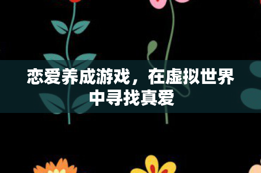 恋爱养成游戏，在虚拟世界中寻找真爱