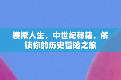 模拟人生，中世纪秘籍，解锁你的历史冒险之旅