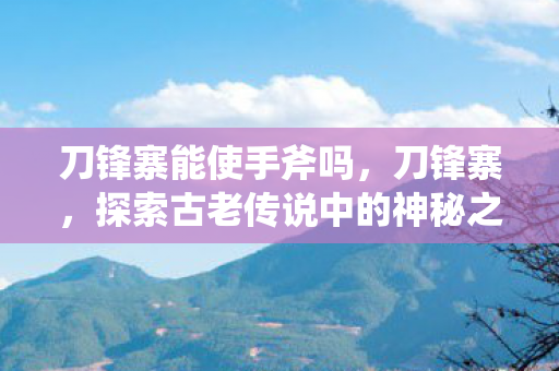 刀锋寨能使手斧吗，刀锋寨，探索古老传说中的神秘之地