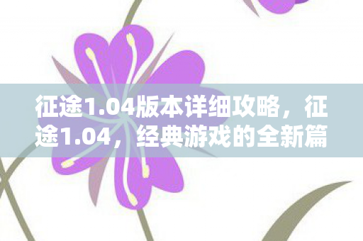 征途1.04版本详细攻略，征途1.04，经典游戏的全新篇章