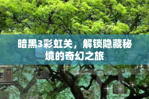 暗黑3彩虹关，解锁隐藏秘境的奇幻之旅