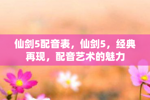 仙剑5配音表，仙剑5，经典再现，配音艺术的魅力