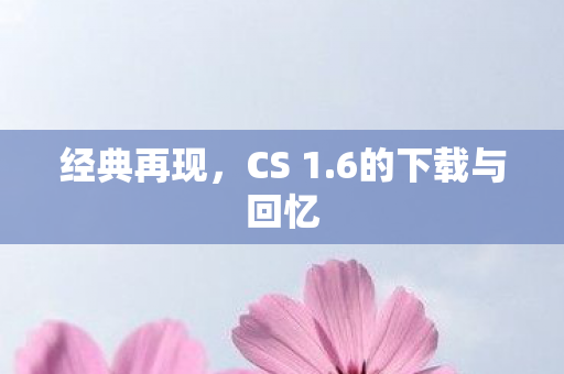 经典再现，CS 1.6的下载与回忆