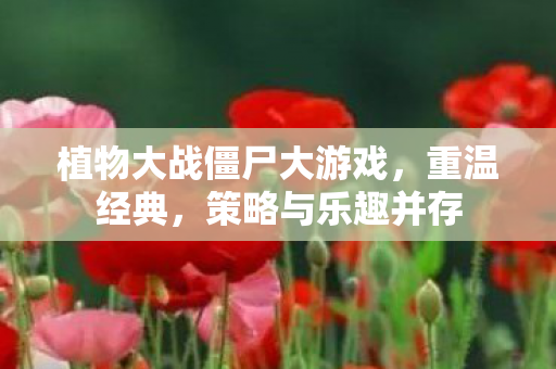 植物大战僵尸大游戏，重温经典，策略与乐趣并存