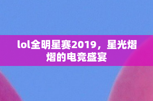 lol全明星赛2019，星光熠熠的电竞盛宴