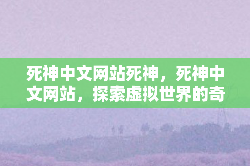 死神中文网站死神，死神中文网站，探索虚拟世界的奇幻之旅
