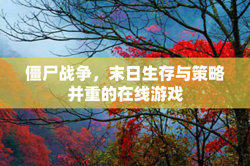僵尸战争，末日生存与策略并重的在线游戏