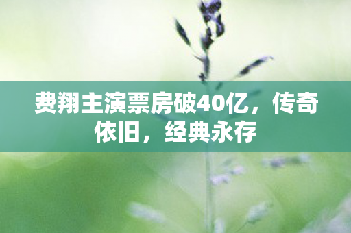 费翔主演票房破40亿，传奇依旧，经典永存