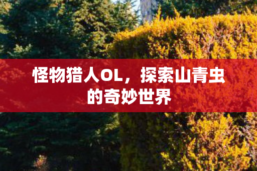 怪物猎人OL，探索山青虫的奇妙世界