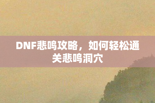 DNF悲鸣攻略，如何轻松通关悲鸣洞穴