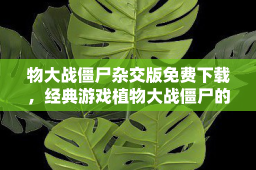 物大战僵尸杂交版免费下载，经典游戏植物大战僵尸的奇妙世界