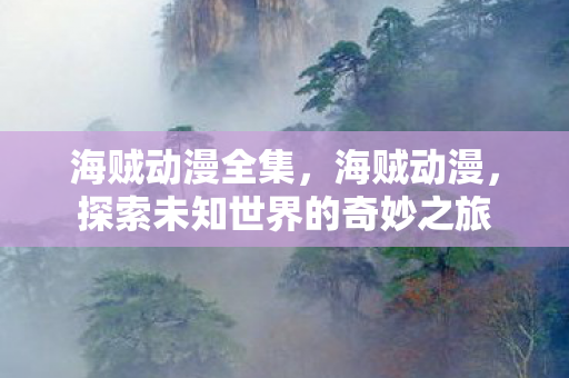 海贼动漫全集，海贼动漫，探索未知世界的奇妙之旅