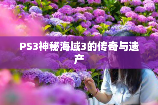 PS3神秘海域3的传奇与遗产