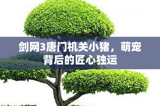 剑网3唐门机关小猪，萌宠背后的匠心独运