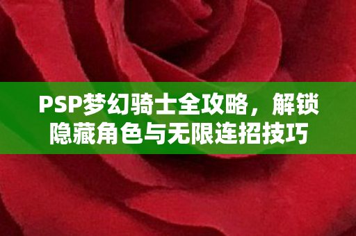 PSP梦幻骑士全攻略，解锁隐藏角色与无限连招技巧