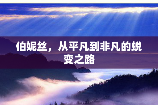 伯妮丝，从平凡到非凡的蜕变之路