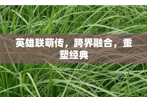 英雄联萌传，跨界融合，重塑经典