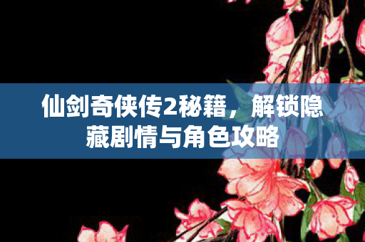 仙剑奇侠传2秘籍，解锁隐藏剧情与角色攻略